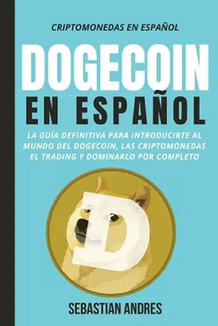 DogeCoin en Español: La guía definitiva para introducirte al mundo del Dogecoin, las Criptomonedas, el Trading y dominarlo por completo by Sebastian Andres