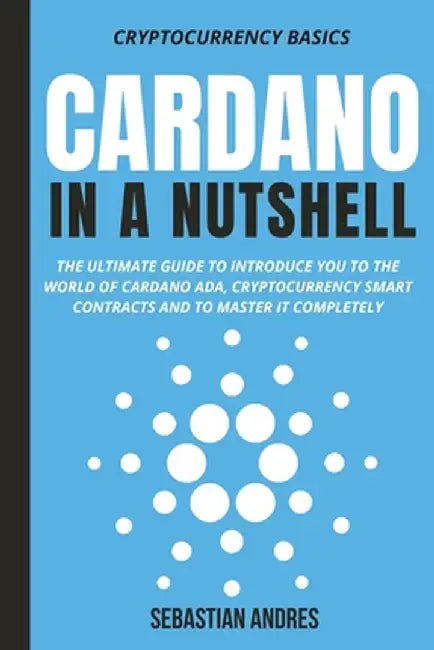Cardano in a Nutshell: The ultimate guide to introduce you to the world of Cardano ADA, cryptocurrency smart contracts and to master it compl by Sebastian Andres