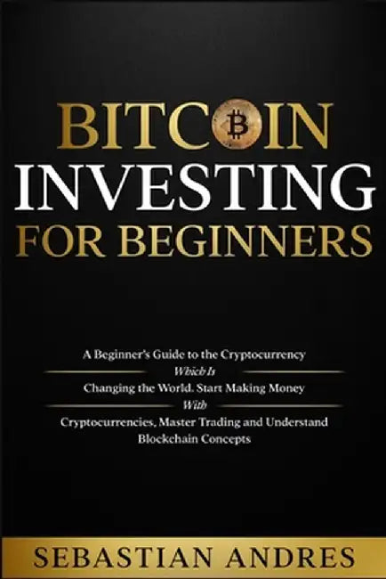 Bitcoin investing for beginners: A Beginner's Guide to the Cryptocurrency Which Is Changing the World. Make Money with Cryptocurrencies, Master Tradin by Sebastian Andres