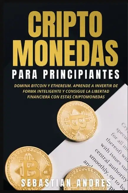 Criptomonedas para principiantes: Domina Bitcoin y Ethereum. Aprende a invertir de forma inteligente y consigue la libertad financiera con estas cript by Sebastian Andres