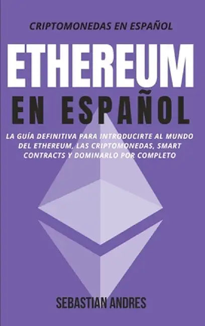 Ethereum en Español: La guía definitiva para introducirte al mundo del Ethereum, las Criptomonedas, Smart Contracts y dominarlo por complet by Sebastian Andres