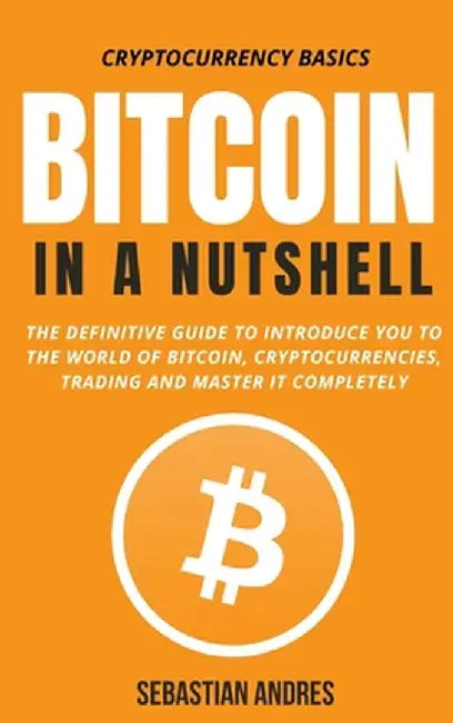 Bitcoin in a Nutshell: The definitive guide to introduce you to the world of Bitcoin, cryptocurrencies, trading and master it completely by Sebastian Andres