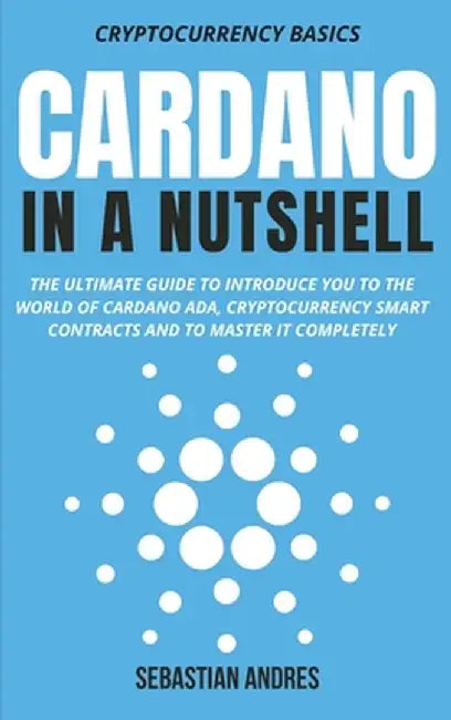 Cardano in a Nutshell: The ultimate guide to introduce you to the world of Cardano ADA, cryptocurrency smart contracts and to master it compl by Sebastian Andres