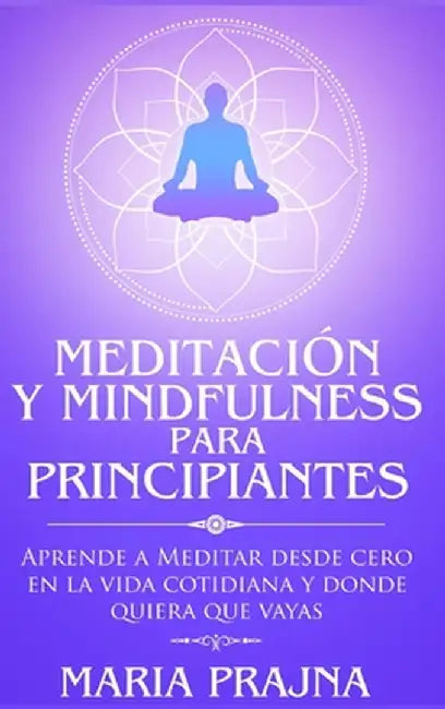 Meditación y Mindfulness para Principiantes: Aprende a Meditar desde cero en la vida cotidiana y donde quiera que vayas by Maria Prajna