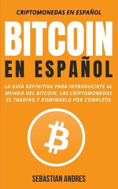 Bitcoin en Español: La guía definitiva para introducirte al mundo del Bitcoin, las Criptomonedas, el Trading y dominarlo por completo by Sebastian Andres