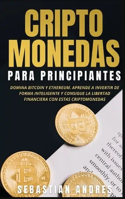 Criptomonedas para principiantes: Domina Bitcoin y Ethereum. Aprende a invertir de forma inteligente y consigue la libertad financiera con estas cript by Sebastian Andres