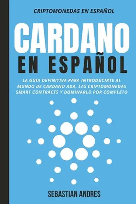 Cardano en Español: La guía definitiva para introducirte al mundo de Cardano ADA, las criptomonedas smart contracts y dominarlo por comple by Sebastian Andres