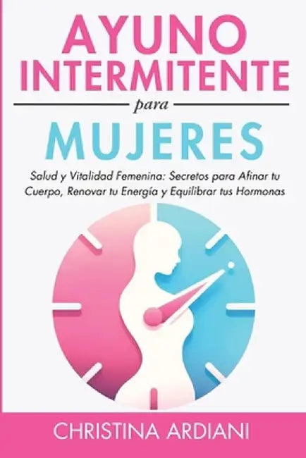 Ayuno Intermitente Para Mujeres: Salud Y Vitalidad Femenina: Secretos Para Afinar Tu Cuerpo, Renovar Tu Energía Y Equilibrar Tus Hormonas by Christina Ardiani
