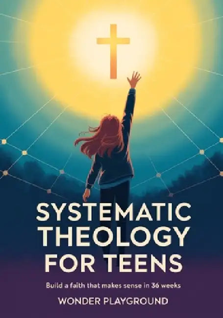 Systematic Theology for Teens: Build a Faith That Makes Sense in 36 Weeks by Understanding Christian Doctrine, Answering Hard Questions, and Applying by Wonder Playground
