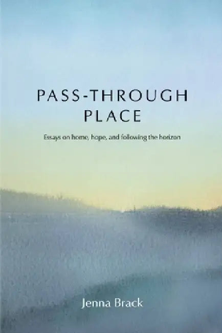 Pass-Through Place: Essays on Home, Hope, and Following the Horizon by Jenna Brack, Lindsey Bartlett
