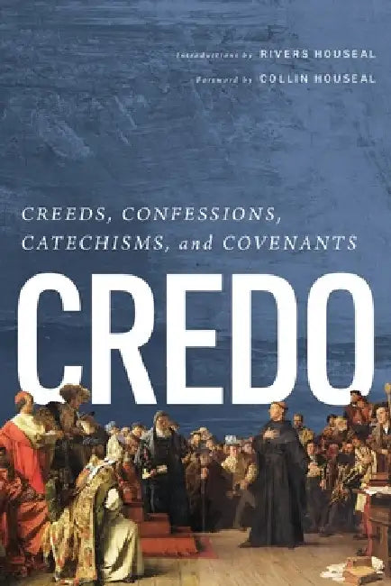 Credo: Creeds, Confessions, Catechisms, and Covenants by Rivers Houseal