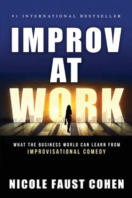 Improv at Work: What the Business World Can Learn from Improvisational Comedy by Nicole Faust Cohen