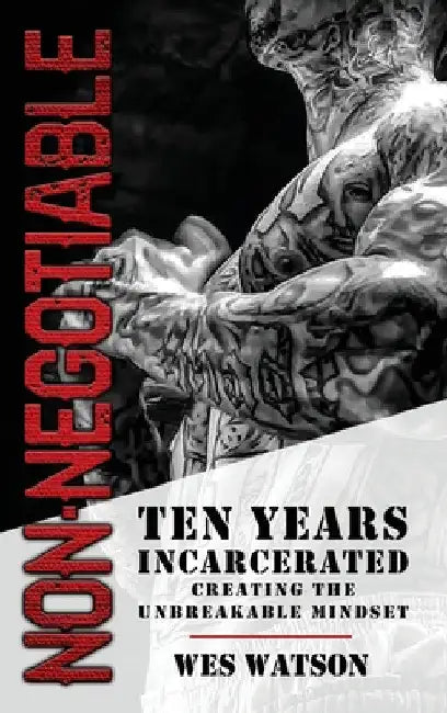 Non-Negotiable: Ten Years Incarcerated- Creating the Unbreakable Mindset by Wes Watson