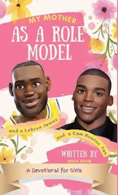 My Mother as a Role Model and a LeBron James and Cam Newton Fan: A Devotional for Girls 9-12 by Iesha Shaw