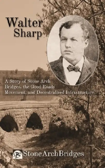 Walter Sharp: A Story of Stone Arch Bridges, the Good Roads Movement, and Decentralized Infrastructure by Stonearchbridges