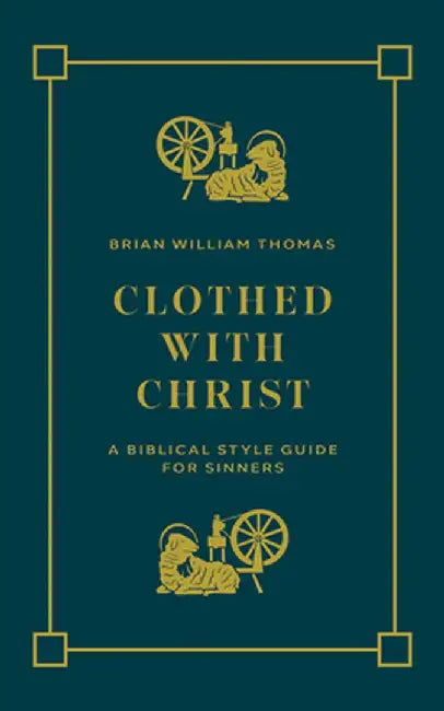 Clothed with Christ: A Biblical Style Guide for Sinners by Brian William Thomas