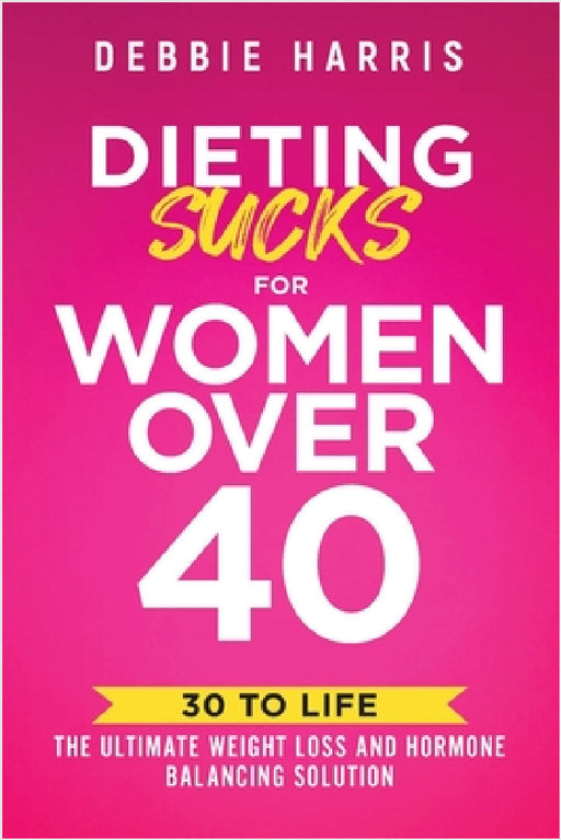 Dieting Sucks for Women Over 40: 30 to Life: the Ultimate Weight Loss and Hormone Balancing Solution by Debbie Harris