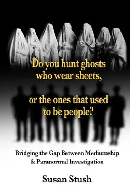 Do you hunt ghosts wearing sheets, or the ones that used to be people?: Bridging the Gap Between Mediumship & Paranormal Investigation by Susan Stush