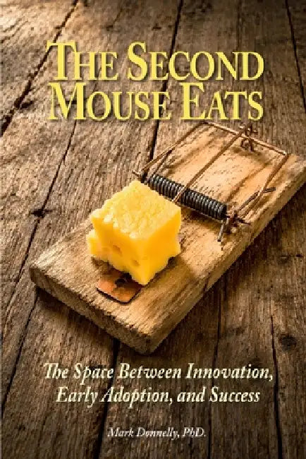 The Second Mouse Eats: The Space Between Innovation, Early Adoption, and Success by Mark Donnelly