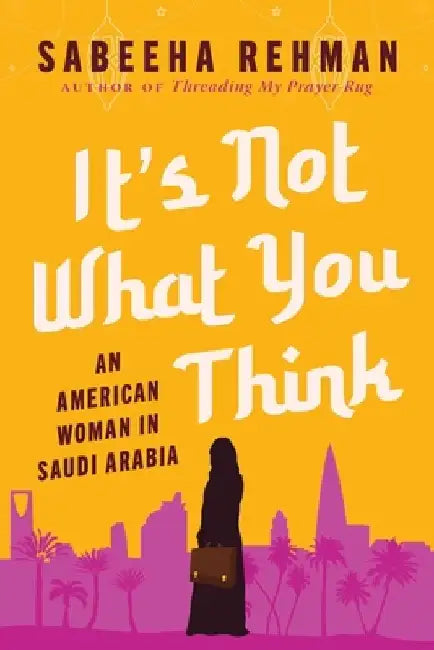 It's Not What You Think: An American Woman in Saudi Arabia by Sabeeha Rehman