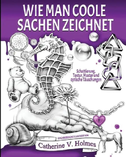 Wie man coole Sachen zeichnet: Schattierung, Textur, Muster und optische Täuschungen by Catherine V. Holmes