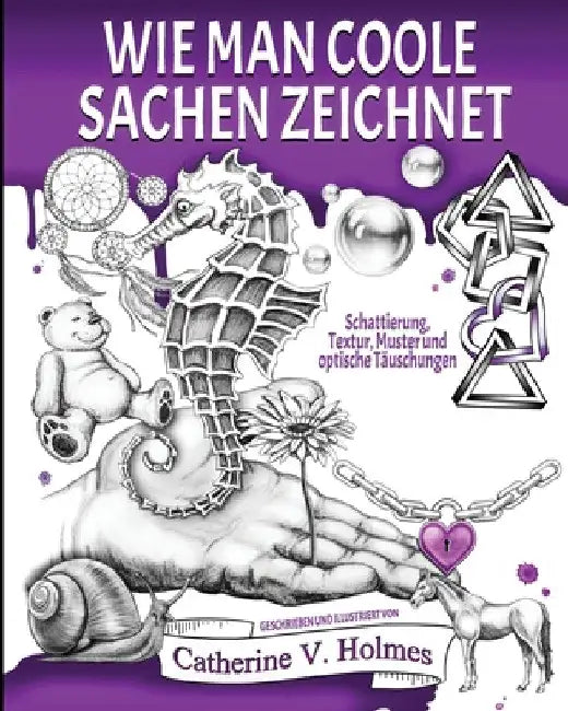 Wie man coole Sachen zeichnet: Schattierung, Textur, Muster und optische Täuschungen by Catherine V. Holmes