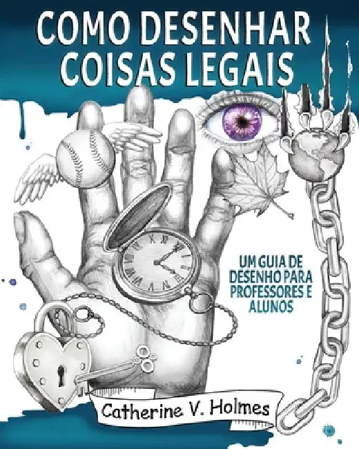 Como desenhar coisas legais: um guia de desenho para professores e alunos by Holmes, Catherine V.
