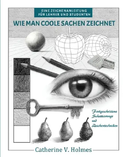 Wie man coole Sachen zeichnet: Fortgeschrittene Schattierungs und Zeichentechniken by Holmes, Catherine V.