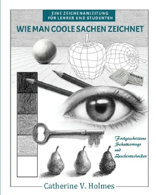 Wie man coole Sachen zeichnet: Fortgeschrittene Schattierungs und Zeichentechniken by Holmes, Catherine V.
