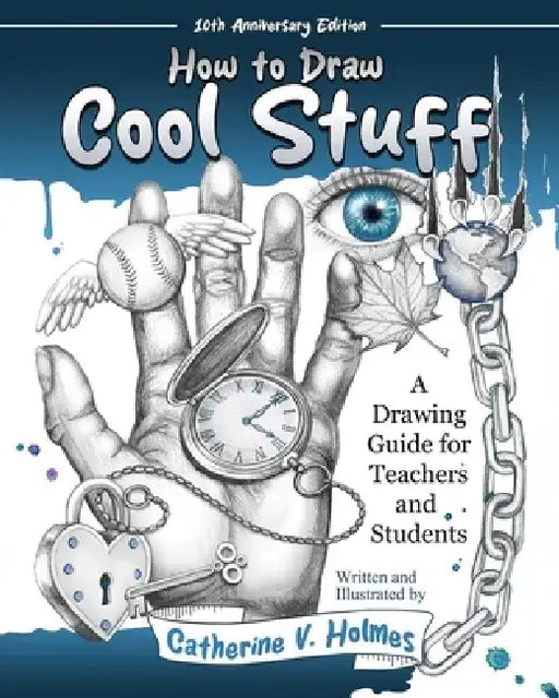 How to Draw Cool Stuff: A Drawing Guide for Teachers and Students: 10th Anniversary Edition by Catherine V. Holmes
