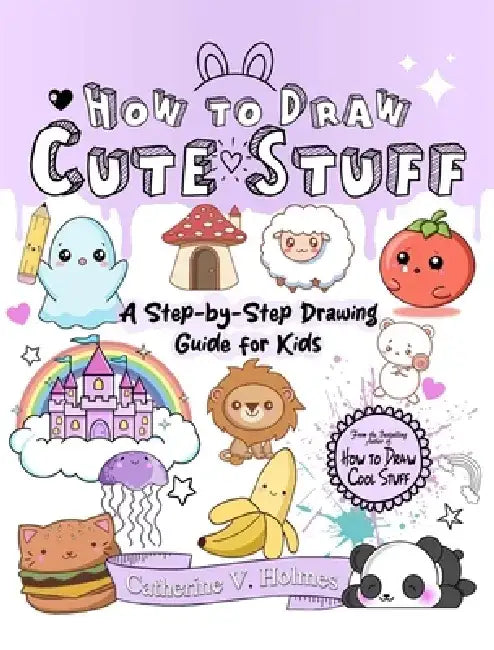 How to Draw Cute Stuff: A Step-By-Step Drawing Guide for Kids by Catherine V. Holmes