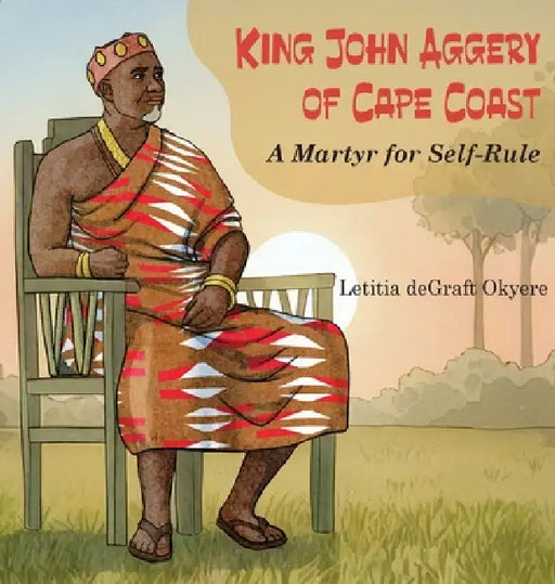 King John Aggery of Cape Coast: A Martyr for Self-Rule by Letitia Degraft Okyere