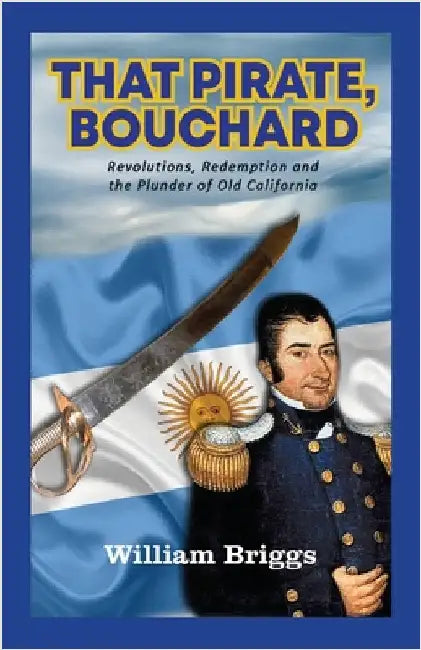 That Pirate, Bouchard: Revolutions, Redemption and the Plunder of Old California by Briggs, William