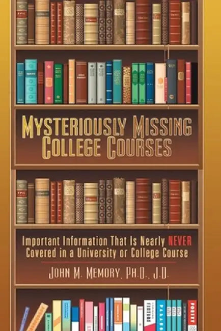 Mysteriously Missing College Courses: Important Information That is Nearly Never Covered in a University or College Course by John M. Memory