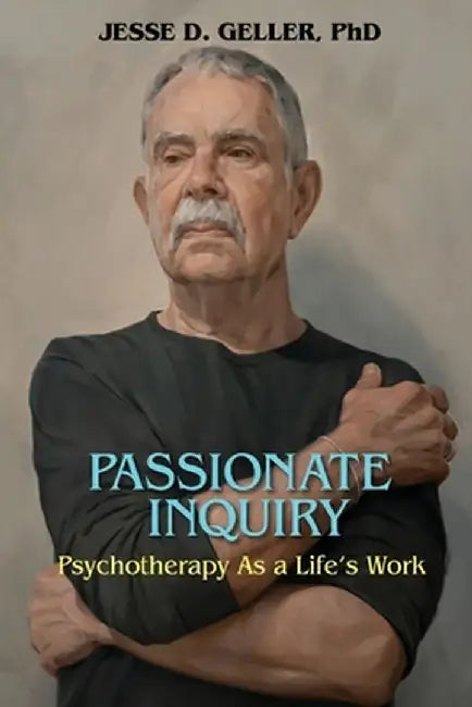 Passionate Inquiry: Psychotherapy as a Life's Work:: Psychotherapy as a Life's Work by Jesse D. Geller