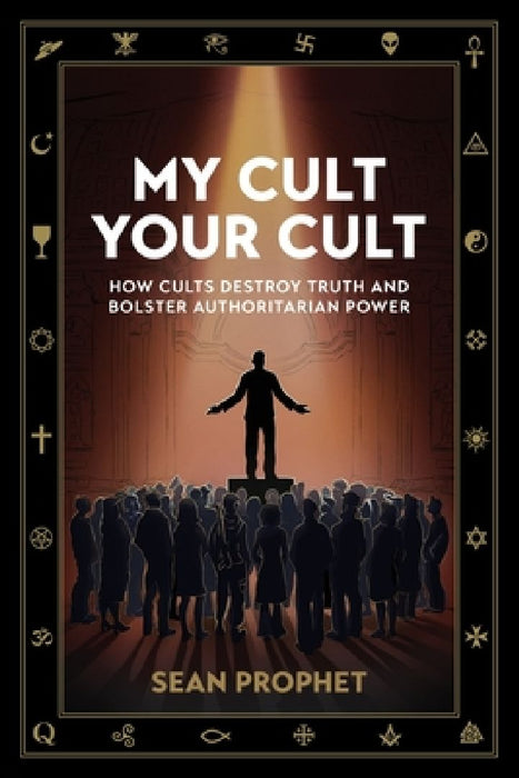 My Cult Your Cult: How Cults Destroy Truth and Bolster Authoritarian Power by Sean Prophet