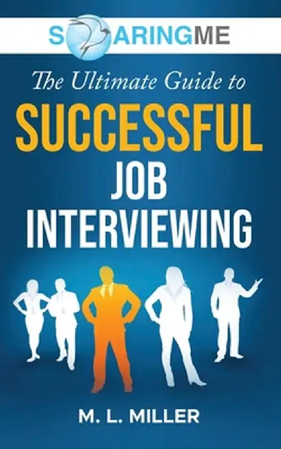 SoaringME The Ultimate Guide to Successful Job Interviewing by M. L. Miller