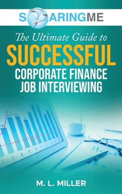 SoaringME The Ultimate Guide to Successful Corporate Finance Job Interviewing by M. L. Miller