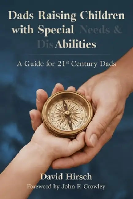 Dads Raising Children with Special Needs & Disabilities: A Guide for 21st Century Dads by David Hirsch, John F. Crowley