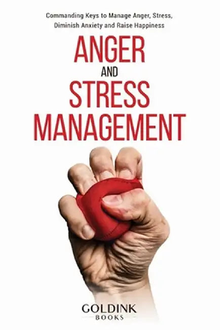 Anger and Stress Management: Commanding Keys to Manage Anger, Stress, Diminish Anxiety and Raise Happiness by Goldink Books