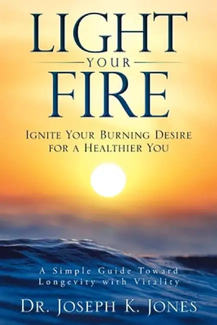 Light Your Fire: Ignite Your Burning Desire for a Healthier You by Joseph K. Jones