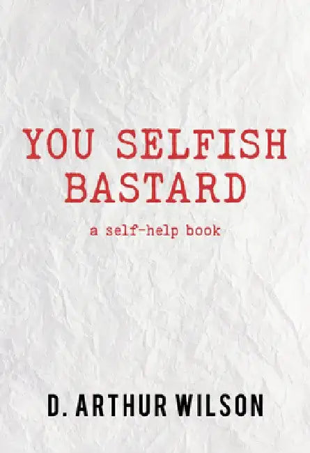 You Selfish Bastard: A Self Help Book by D. Arthur Wilson