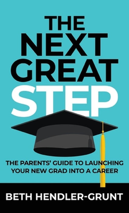 The Next Great Step: The Parents' Guide to Launching Your New Grad into a Career by Beth Hendler-Grunt