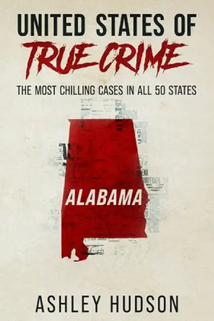 United States of True Crime: Alabama: The Most Chilling Cases in All 50 States by Ashley Hudson