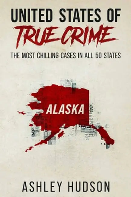 United States of True Crime: Alaska: The Most Chilling Cases in Every State by Ashley Hudson