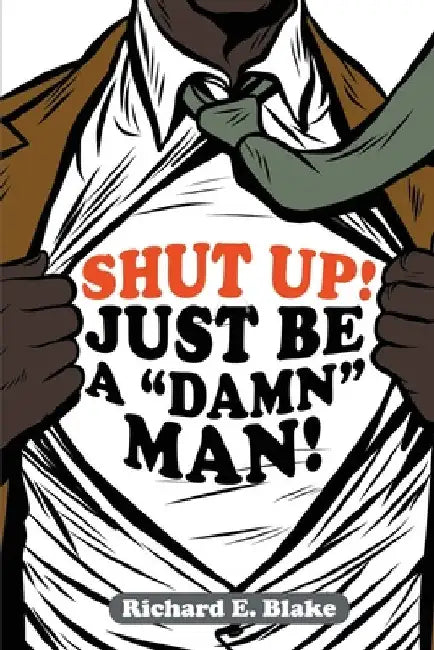 Shut Up!: Just Be a "Damn" Man! by Richard E. Blake