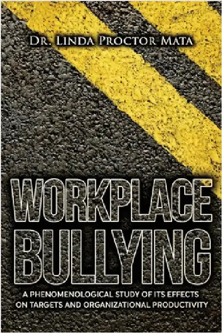 Workplace Bullying: A Phenomenological Study of Is Human and Organizational Productivity Effects on Targets and Organizational Productivity by Mata, Linda