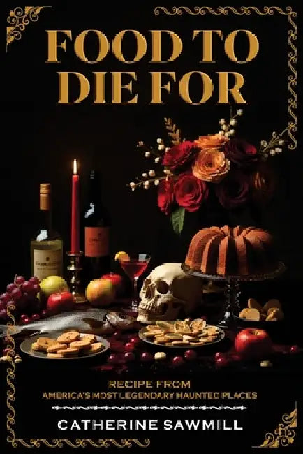 Food To Die For: Recipe From America's Most Legendary Haunted Places by Catherine Sawmill
