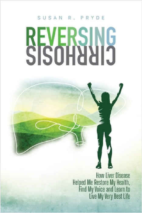 Reversing Cirrhosis: How Liver Disease Helped Me Restore My Health, Find My Voice and Learn to Live My Very Best Life by Susan R. Pryde