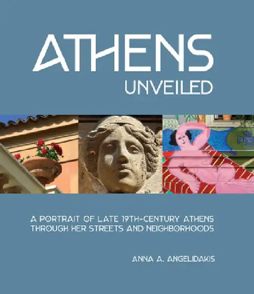 Athens Unveiled: A Portrait of Nineteenth Century Athens Through Her Streets and Neighborhoods by Anna Angelidakis